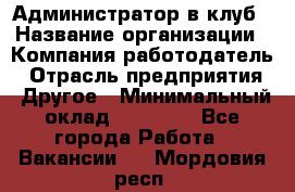 Администратор в клуб › Название организации ­ Компания-работодатель › Отрасль предприятия ­ Другое › Минимальный оклад ­ 23 000 - Все города Работа » Вакансии   . Мордовия респ.